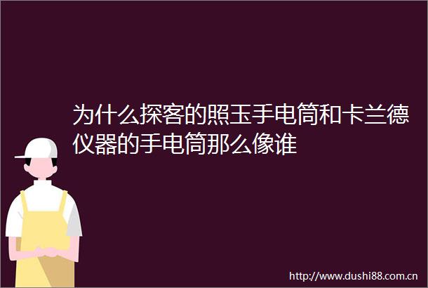 为什么探客的照玉手电筒和卡兰德仪器的手电筒那么像谁