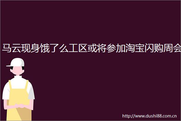 马云现身饿了么工区或将参加淘宝闪购周会