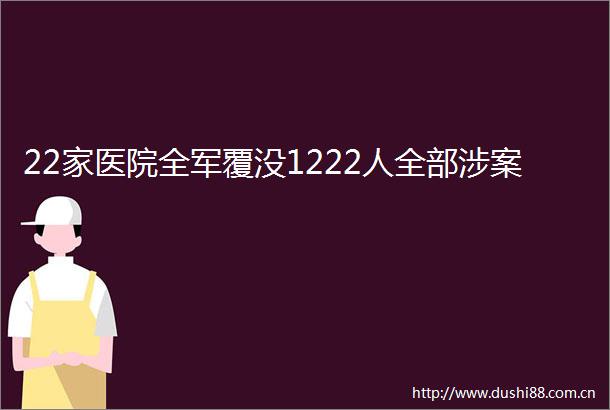 22家医院全军覆没1222人全部涉案