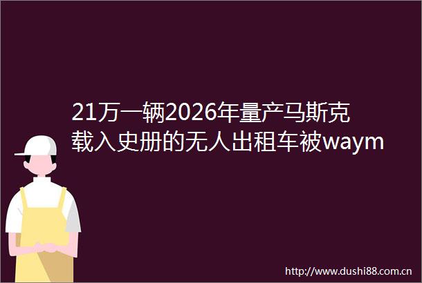 21万一辆2026年量产马斯克载入史册的无人出租车被waymo创始人泼冷水