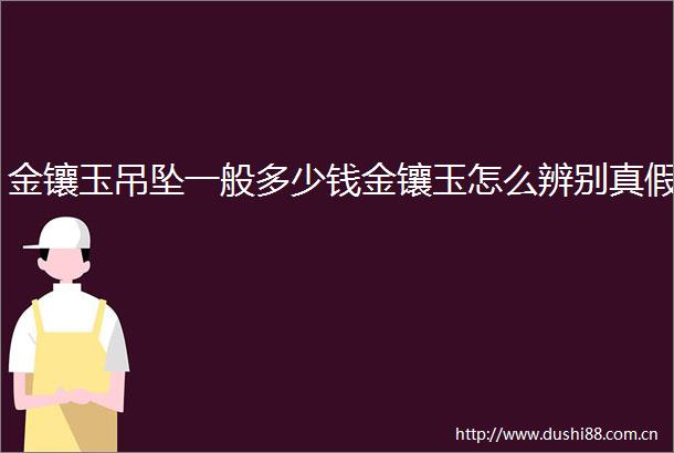 金镶玉吊坠一般多少钱金镶玉怎么辨别真假