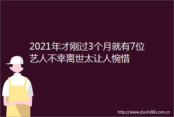 2021年才刚过3个月就有7位艺人不幸离世太让人惋惜