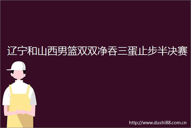 辽宁和山西男篮双双净吞三蛋止步半决赛