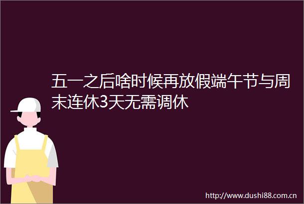 五一之后啥时候再放假端午节与周末连休3天无需调休
