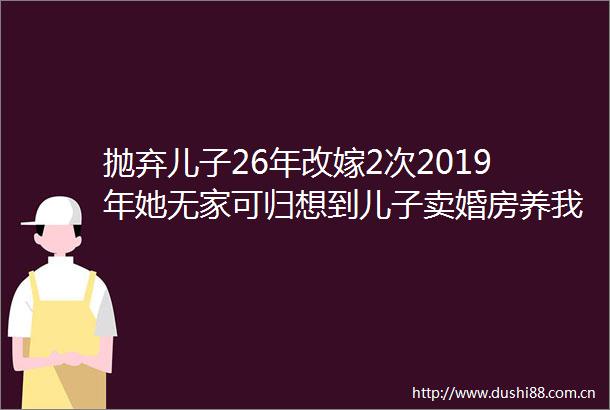 抛弃儿子26年改嫁2次2019年她无家可归想到儿子卖婚房养我