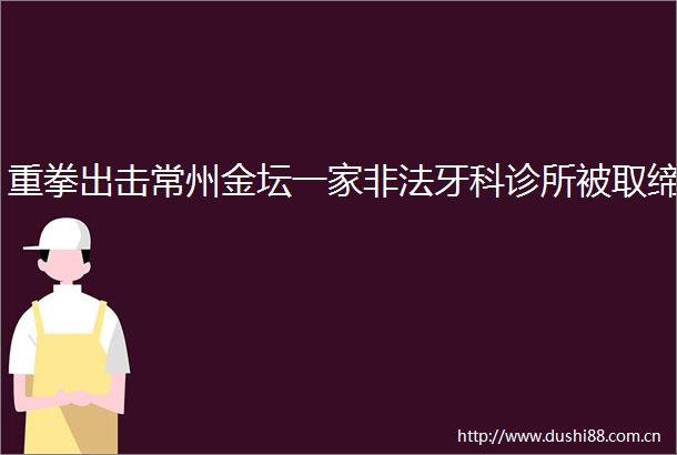 重拳出击常州金坛一家牙科诊所被取缔