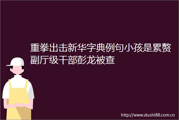 重拳出击新华字典例句小孩是累赘副厅级彭龙被查