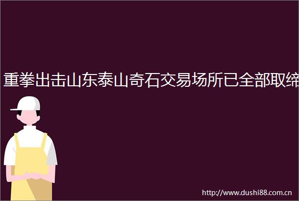 重拳出击山东泰山奇石交易场所已全部取缔
