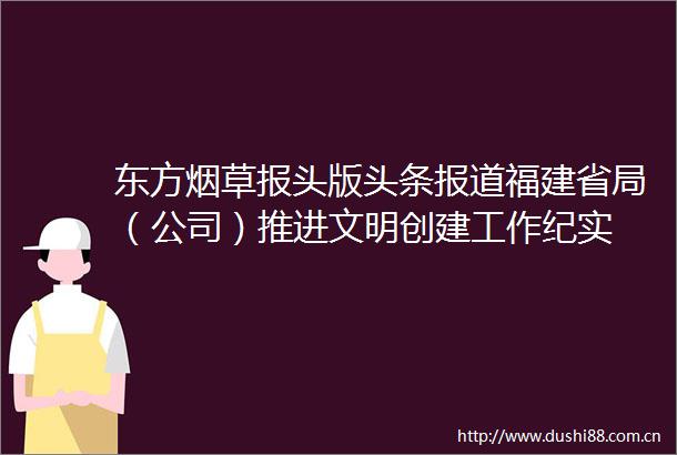 东方烟草报头版头条报道福建省局（公司）推进文明创建工作纪实