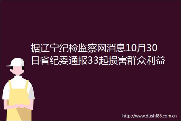 据辽宁纪检监察网消息10月30日省纪委通报33起损害群众不正之风和问题典型案件其中沈阳3起