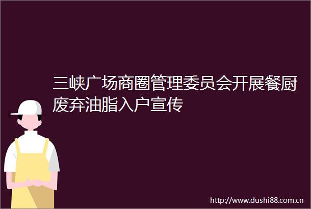 三峡广场商圈管理委员会开展餐厨废弃油脂入户宣传
