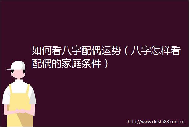 如何看八字配偶运势（八字怎样看配偶的家庭条件）