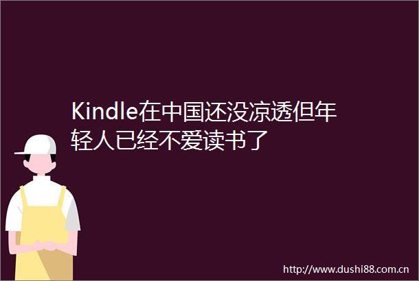 Kindle在还没凉透但年轻人已经不爱读书了