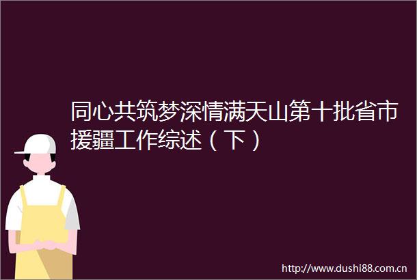 同心共筑梦深情满天山第十批省市援疆工作综述（下）