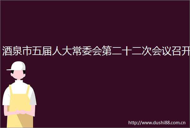 酒泉市五届人大常委会第二十二次会议召开