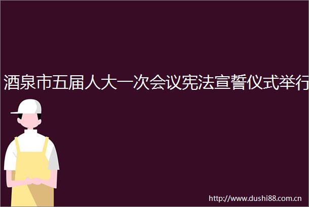 酒泉市五届人大一次会议宣誓仪式举行
