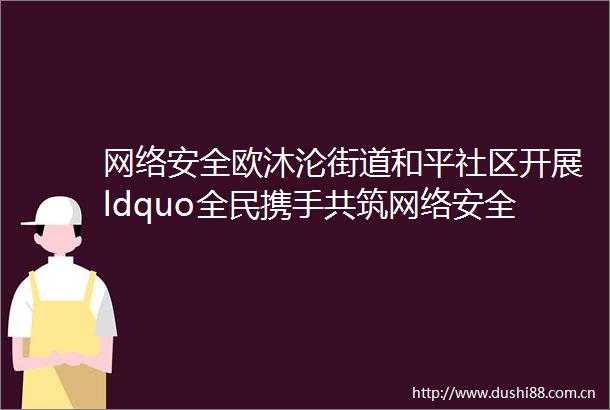 网络安全欧沐沦街道和平社区开展ldquo全民携手共筑网络安全坚强防线rdquo反电诈主题教育活动