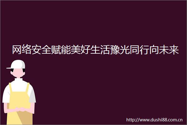 网络安全赋能美好生活豫光同行向未来