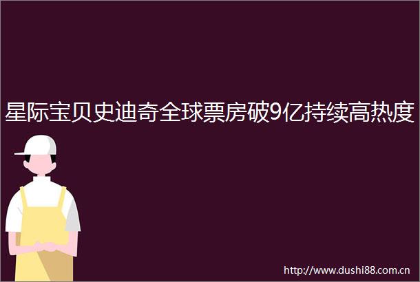星际宝贝史迪奇全球票房破9亿持续高热度