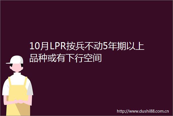 10月LPR按兵不动5年期以上品种或有下行空间
