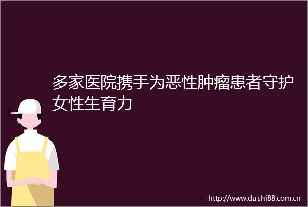 多家医院携手为肿瘤患者守护女性生育力