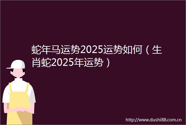 蛇年马运势2025运势如何（生肖蛇2025年运势）