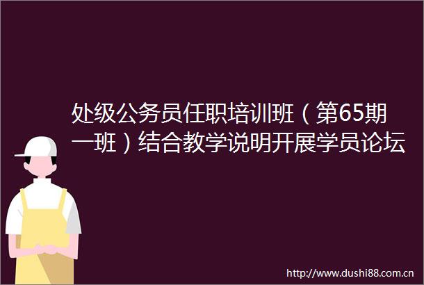 处级员任职培训班（第65期一班）结合教学说明开展学员论坛