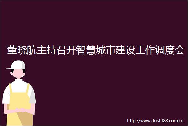 董晓航主持召开智慧城市建设工作调度会