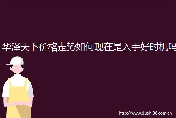 华泽天下价格走势如何现在是入手好时机吗