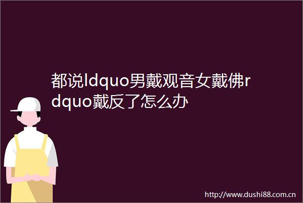 都说ldquo男戴观音女戴佛rdquo戴反了怎么办