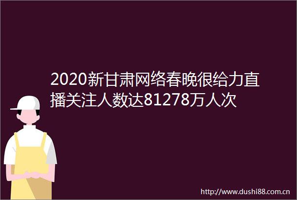 2020新甘肃网络春晚很给力直播关注人数达81278万人次
