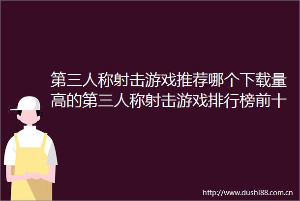 第三人称射击游戏推荐哪个下载量高的第三人称射击游戏排行榜前十