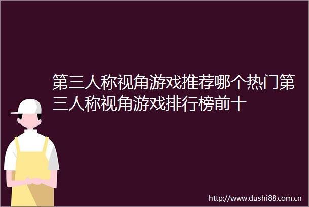 第三人称视角游戏推荐哪个热门第三人称视角游戏排行榜前十