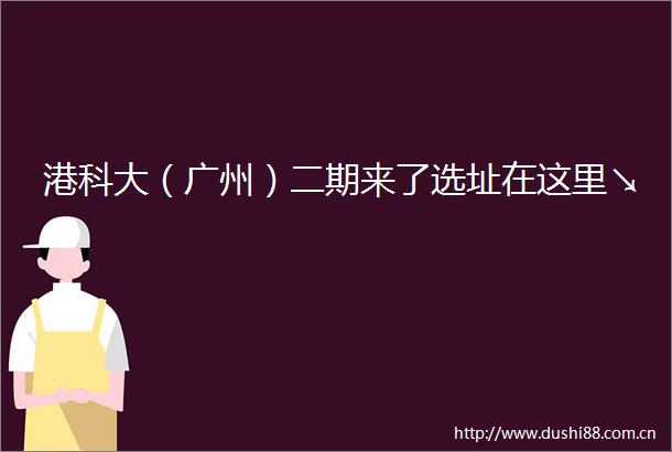 港科大（广州）二期来了选址在这里↘