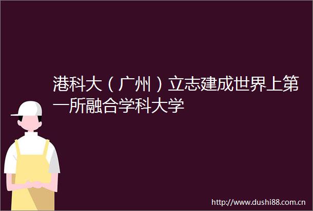 港科大（广州）立志建成世界上第一所融合学科大学