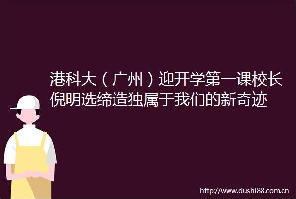 港科大（广州）迎开学第一课校长倪明选缔造独属于我们的新奇迹