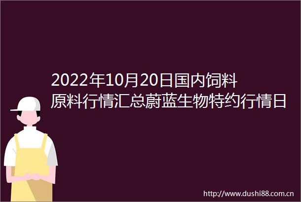 2022年10月20日国内饲料原料行情汇总蔚蓝生物特约行情日报