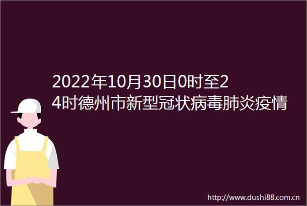 2022年10月30日0时至24时德州市新型冠状病毒肺炎疫情情况
