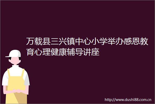 万载县三兴镇中心小学举办感恩教育心理健康辅导讲座