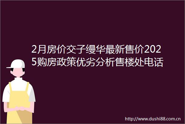 2月房价交子缦华最新售价2025购房政策优劣分析售楼处电话