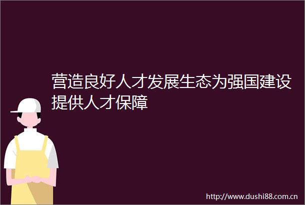 营造良好人才发展生态为强国建设提供人才保障