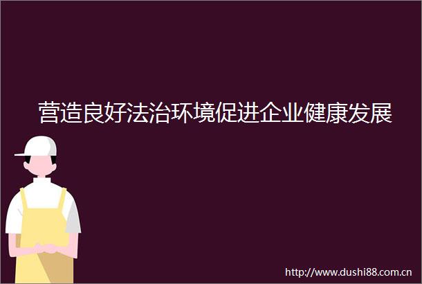 营造良好法治环境促进企业健康发展