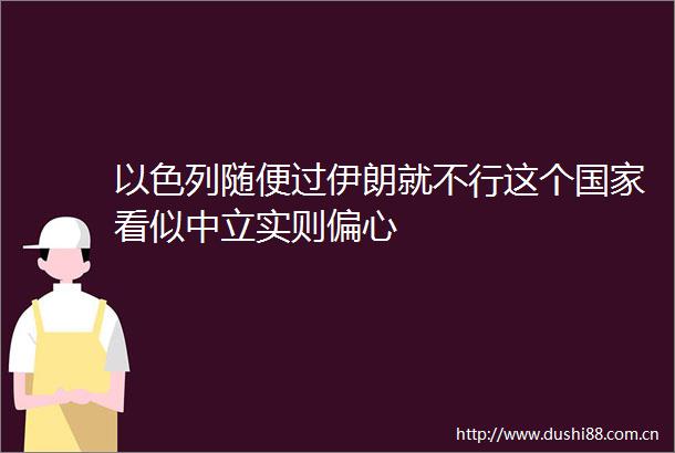 以色列随便过伊朗就不行这个看似中立实则偏心
