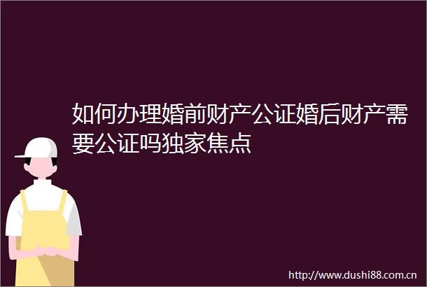 如何办理婚前财产公证婚后财产需要公证吗独家焦点