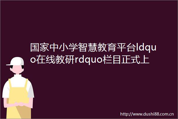 中小学智慧教育平台ldquo在线教研rdquo栏目正式上线