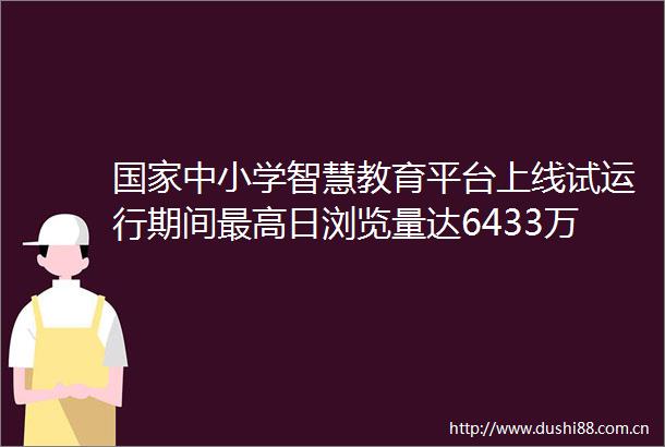 中小学智慧教育平台上线试运行期间最高日浏览量达6433万