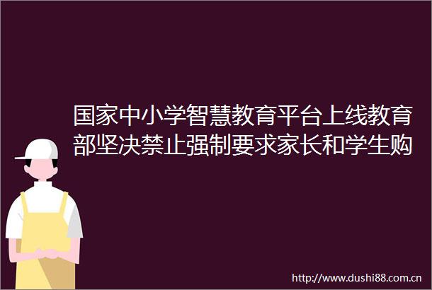 中小学智慧教育平台上线教育部坚决禁止强制要求家长和学生购买终端设备和数字服务