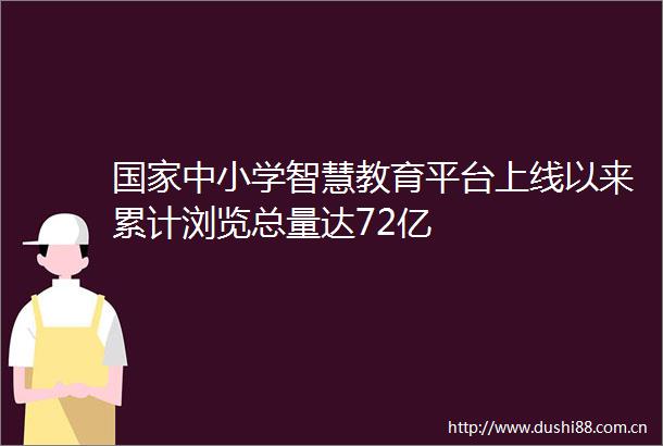 中小学智慧教育平台上线以来累计浏览总量达72亿
