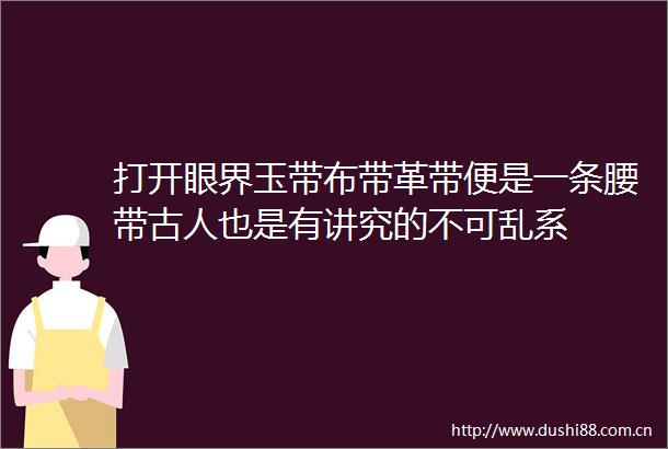 打开眼界玉带布带革带便是一条腰带古人也是有讲究的不可乱系