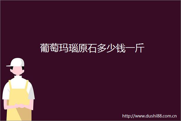 葡萄玛瑙原石多少钱一斤